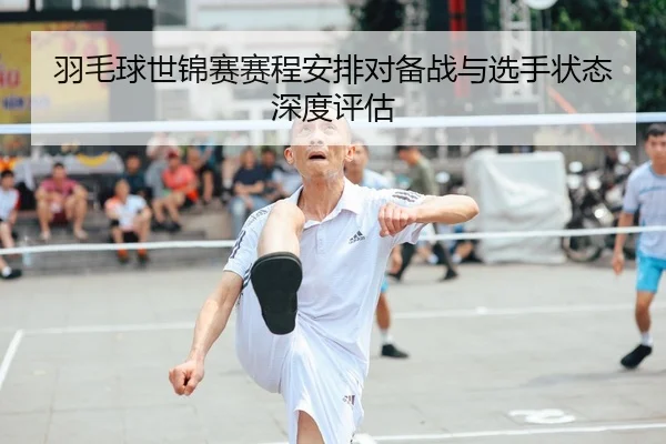 羽毛球世锦赛赛程安排对备战与选手状态深度评估